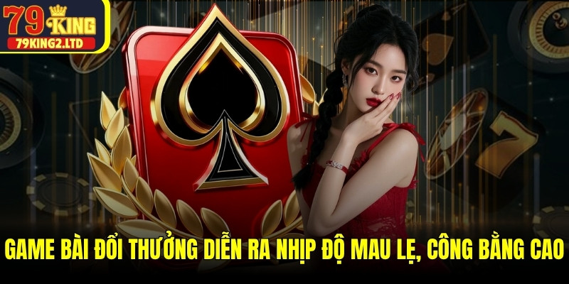 Game bài đổi thưởng diễn ra với nhịp độ mau lẹ, tính công bằng cao